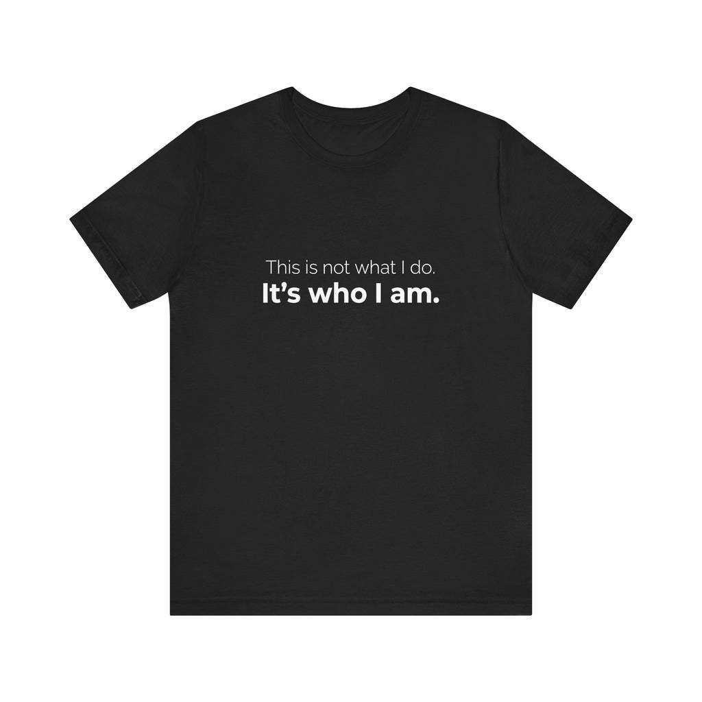 This Is Not What I Do. It's Who I Am.