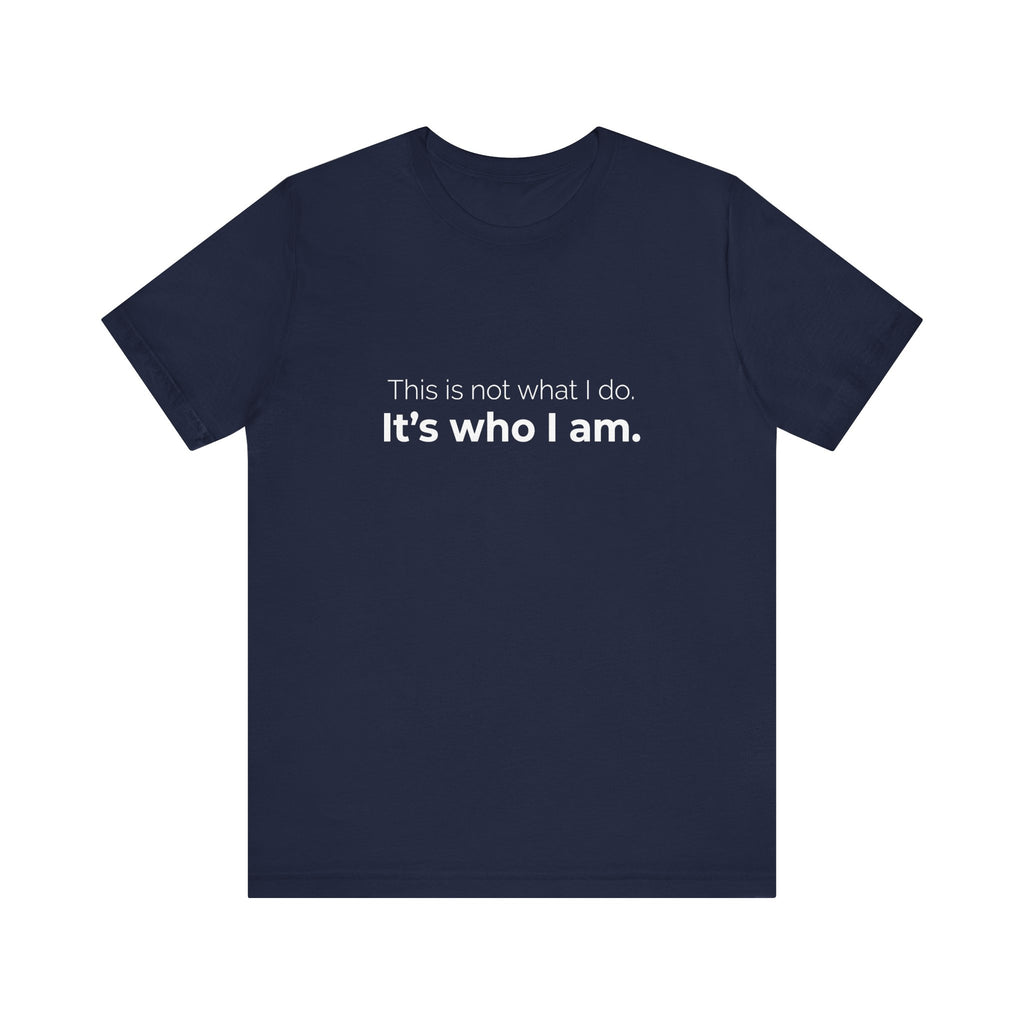 This Is Not What I Do. It's Who I Am.