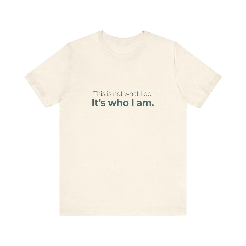 This Is Not What I Do. It's Who I Am.