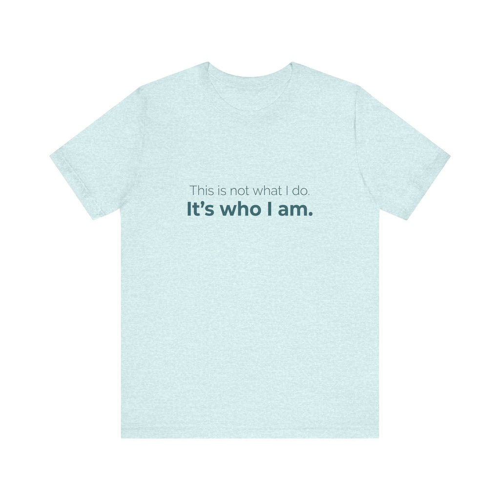 This Is Not What I Do. It's Who I Am.