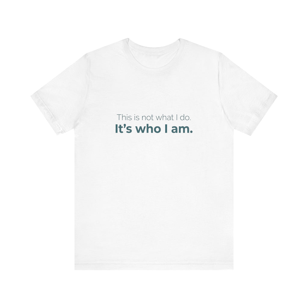 This Is Not What I Do. It's Who I Am.